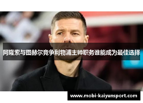 阿隆索与图赫尔竞争利物浦主帅职务谁能成为最佳选择